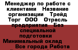 Менеджер по работе с клиентами › Название организации ­ Трейд-Торг, ООО › Отрасль предприятия ­ Без специальной подготовки › Минимальный оклад ­ 39 000 - Все города Работа » Вакансии   . Адыгея респ.,Адыгейск г.